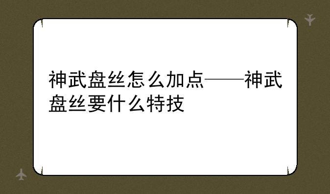 神武盘丝怎么加点——神武盘丝要什么特技