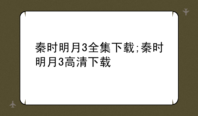 秦时明月3全集下载;秦时明月3高清下载