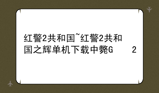 红警2共和国~红警2共和国之辉单机下载中文版