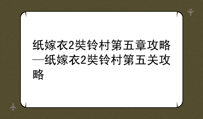 纸嫁衣2奘铃村第五章攻略—纸嫁衣2奘铃村第五关攻略