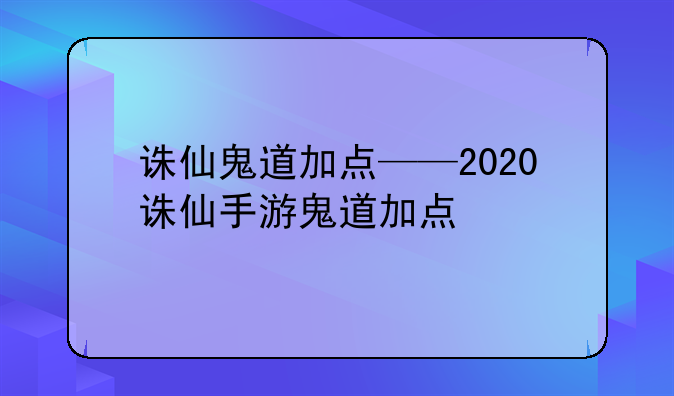 诛仙鬼道加点——2020诛仙手游鬼道加点
