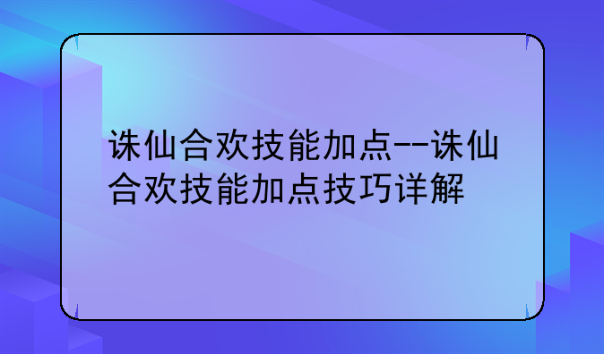 诛仙合欢技能加点--诛仙合欢技能加点技巧详解