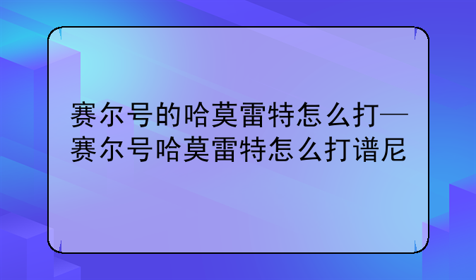 赛尔号的哈莫雷特怎么打—赛尔号哈莫雷特怎么打谱尼