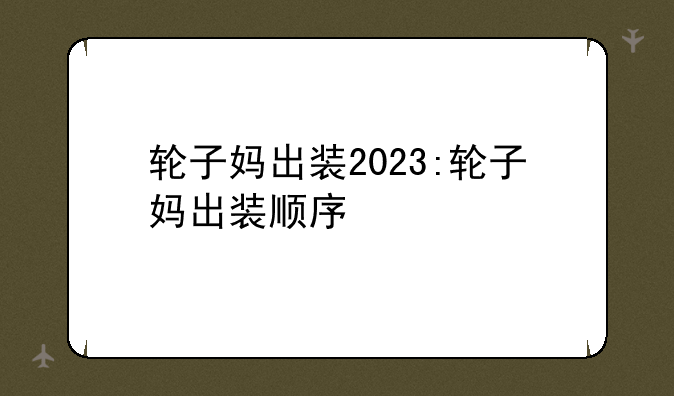 轮子妈出装2023:轮子妈出装顺序