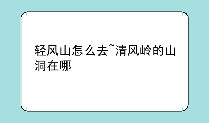 轻风山怎么去~清风岭的山洞在哪