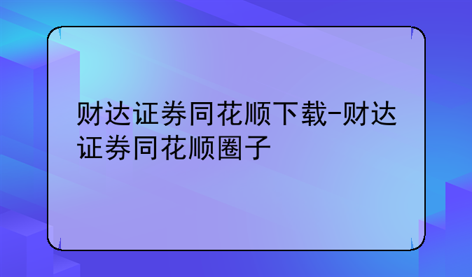 财达证券同花顺下载-财达证券同花顺圈子