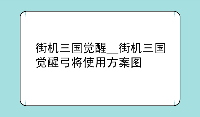 街机三国觉醒__街机三国觉醒弓将使用方案图