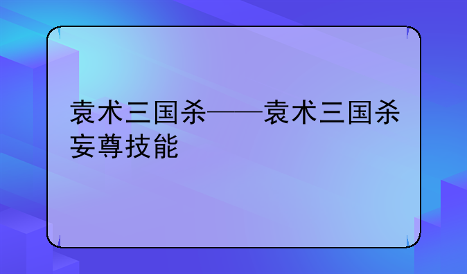 袁术三国杀——袁术三国杀妄尊技能