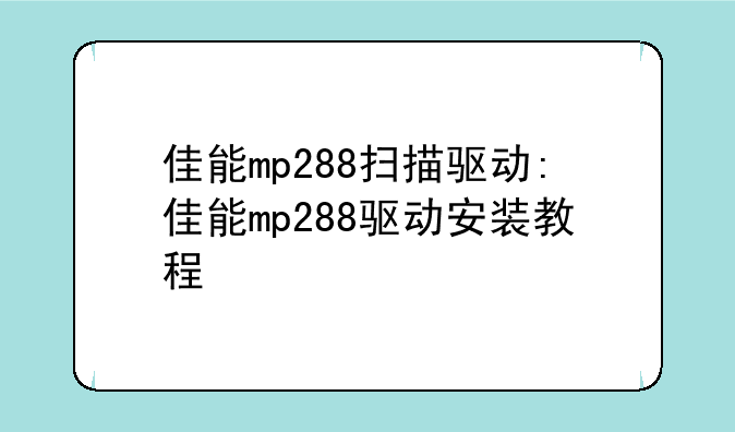 佳能mp288扫描驱动:佳能mp288驱动安装教程