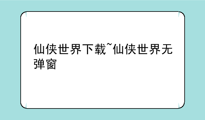 仙侠世界下载~仙侠世界无弹窗