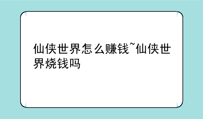 仙侠世界怎么赚钱~仙侠世界烧钱吗
