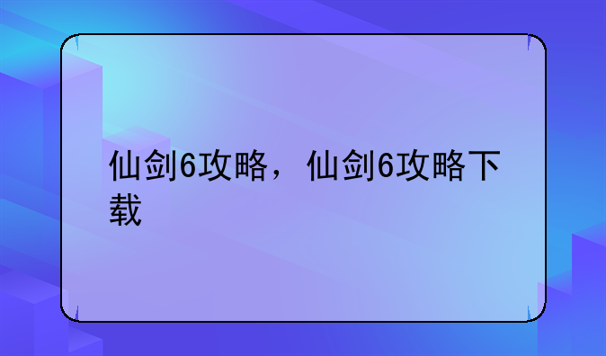 仙剑6攻略，仙剑6攻略下载