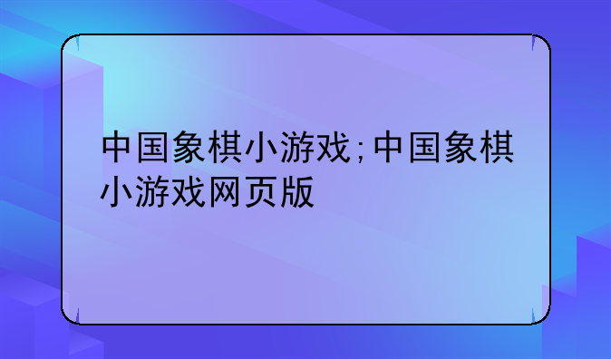 中国象棋小游戏;中国象棋小游戏网页版
