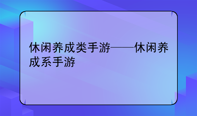 休闲养成类手游——休闲养成系手游