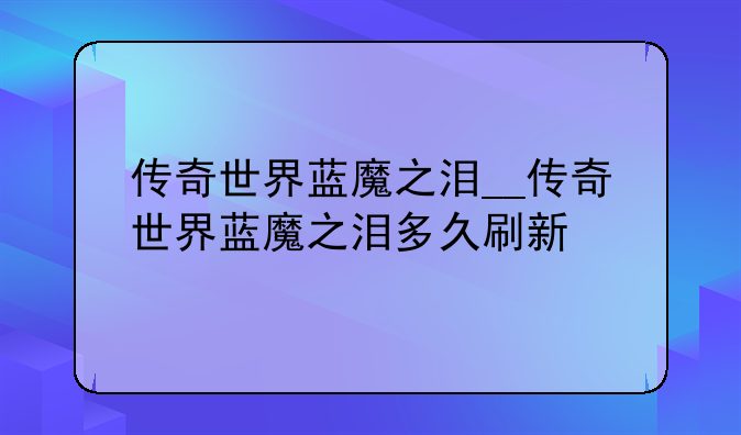 传奇世界蓝魔之泪__传奇世界蓝魔之泪多久刷新