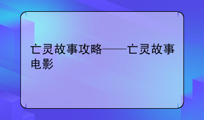 亡灵故事攻略——亡灵故事电影