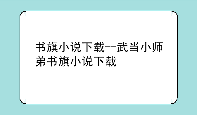 书旗小说下载--武当小师弟书旗小说下载