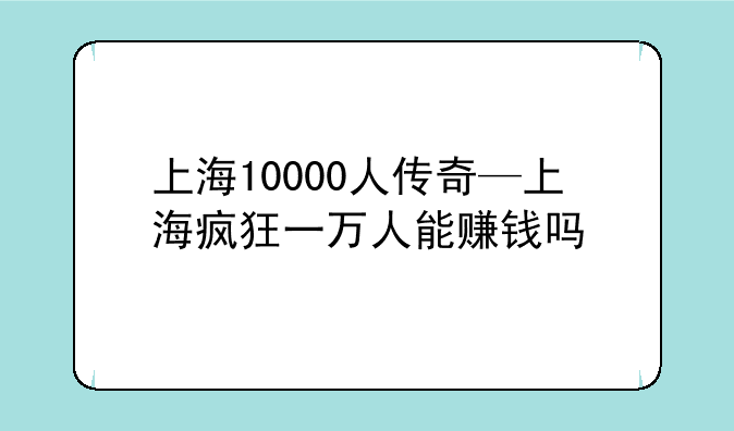 上海10000人传奇—上海疯狂一万人能赚钱吗