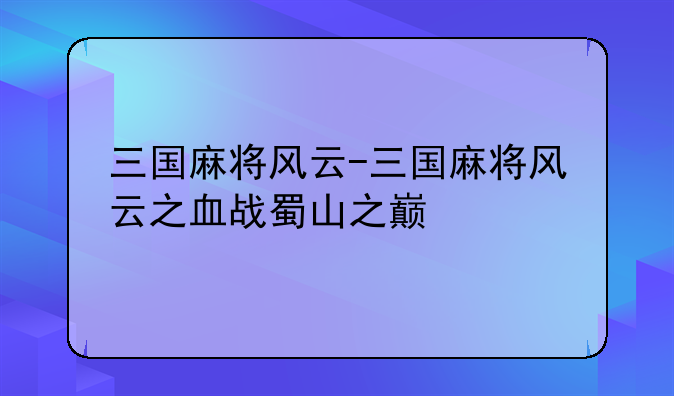三国麻将风云-三国麻将风云之血战蜀山之巅