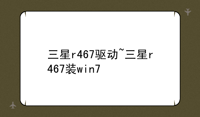 三星r467驱动~三星r467装win7
