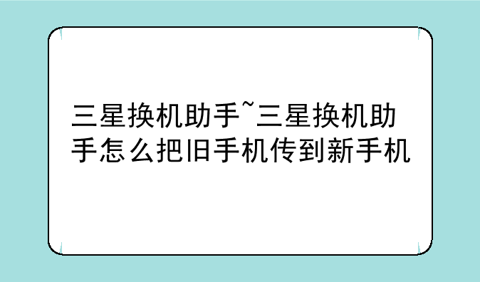 三星换机助手~三星换机助手怎么把旧手机传到新手机