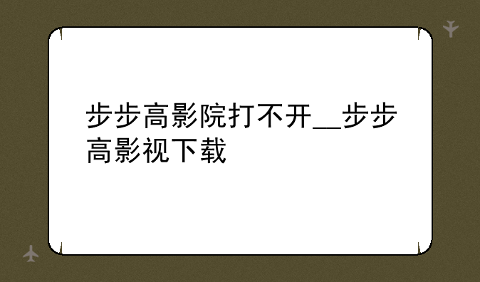 步步高影院打不开__步步高影视下载