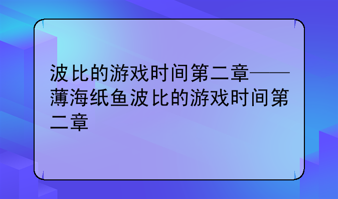 波比的游戏时间第二章——薄海纸鱼波比的游戏时间第二章