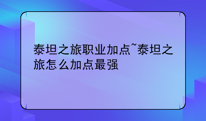 泰坦之旅职业加点~泰坦之旅怎么加点最强