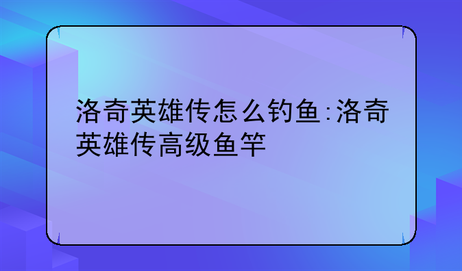 洛奇英雄传怎么钓鱼:洛奇英雄传高级鱼竿