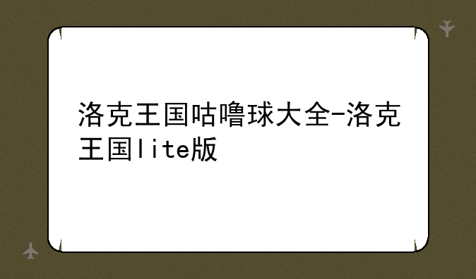 洛克王国咕噜球大全-洛克王国lite版