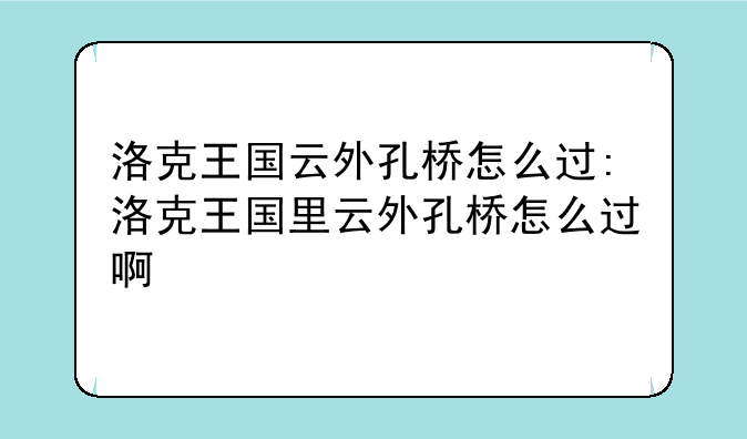 洛克王国云外孔桥怎么过:洛克王国里云外孔桥怎么过啊