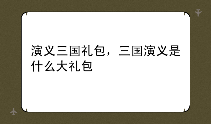 演义三国礼包，三国演义是什么大礼包