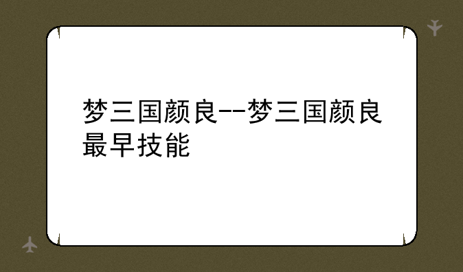梦三国颜良--梦三国颜良最早技能