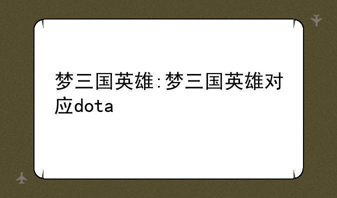 梦三国英雄:梦三国英雄对应dota