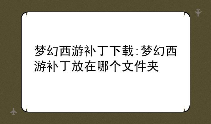 梦幻西游补丁下载:梦幻西游补丁放在哪个文件夹