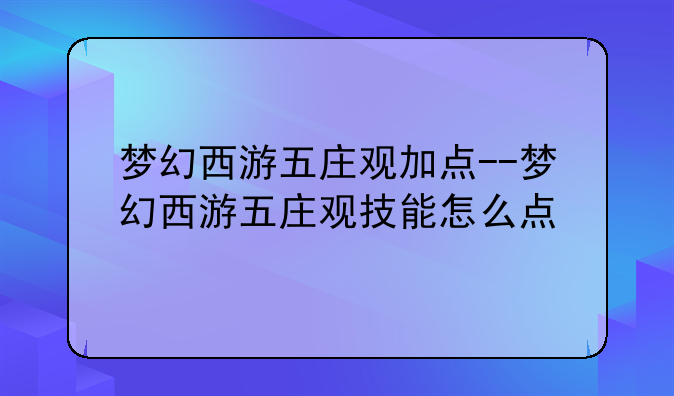 梦幻西游五庄观加点--梦幻西游五庄观技能怎么点