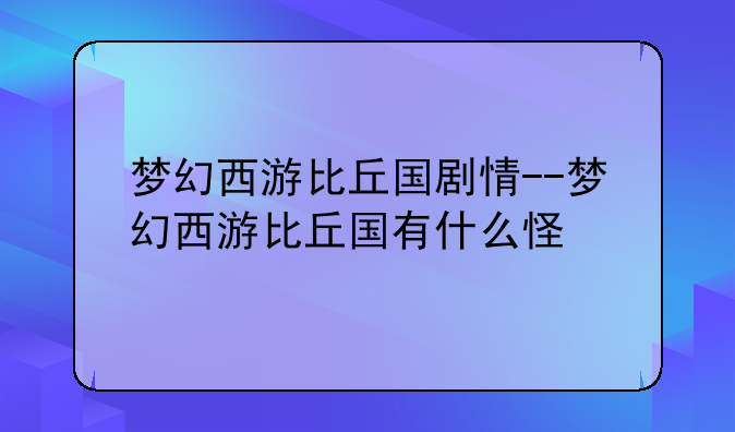 梦幻西游比丘国剧情--梦幻西游比丘国有什么怪