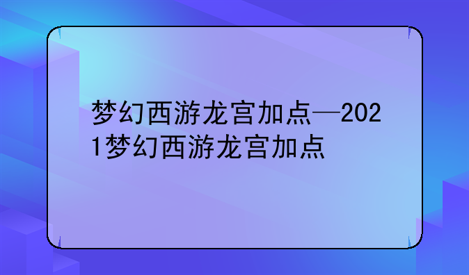 梦幻西游龙宫加点—2021梦幻西游龙宫加点
