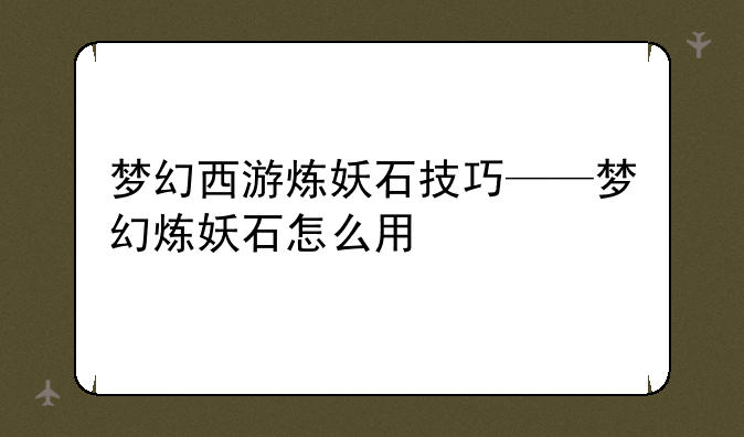 梦幻西游炼妖石技巧——梦幻炼妖石怎么用