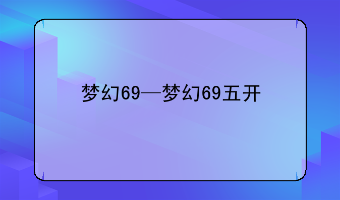 梦幻69—梦幻69五开