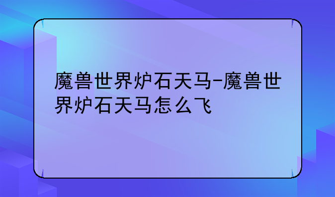 魔兽世界炉石天马-魔兽世界炉石天马怎么飞