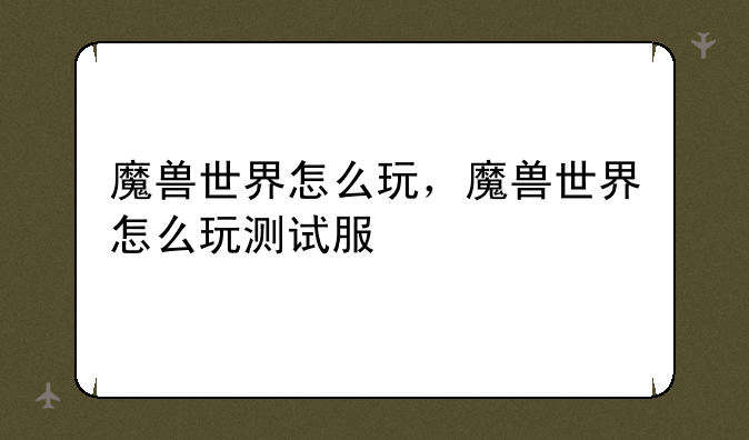 魔兽世界怎么玩，魔兽世界怎么玩测试服