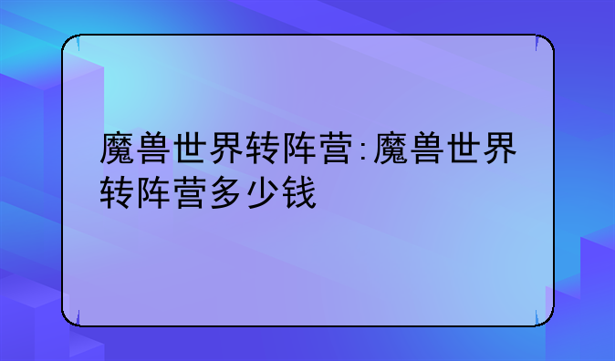 魔兽世界转阵营:魔兽世界转阵营多少钱