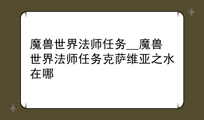 魔兽世界法师任务__魔兽世界法师任务克萨维亚之水在哪
