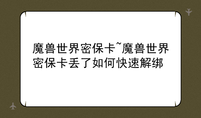 魔兽世界密保卡~魔兽世界密保卡丢了如何快速解绑