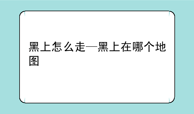 黑上怎么走—黑上在哪个地图