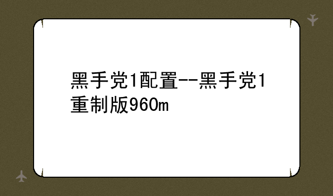 黑手党1配置--黑手党1重制版960m