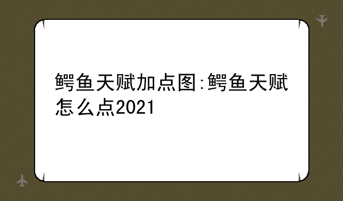 鳄鱼天赋加点图:鳄鱼天赋怎么点2021