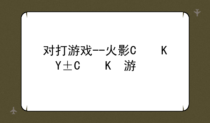 对打游戏--火影忍者对打游戏