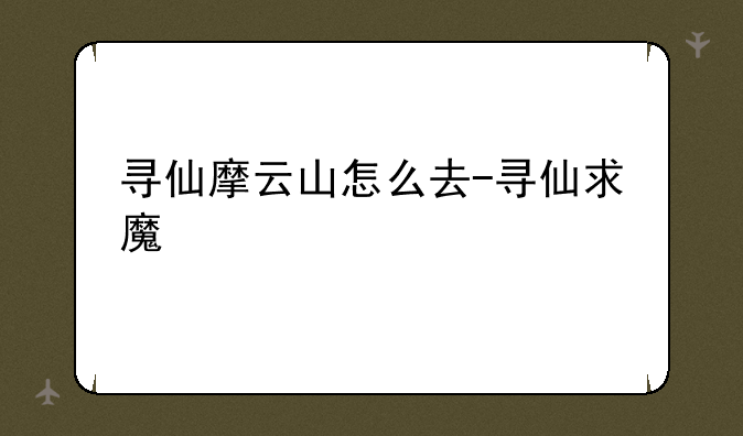寻仙摩云山怎么去-寻仙求魔
